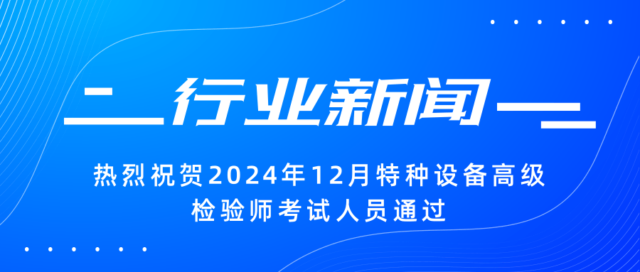 【行業(yè)新聞】|熱烈祝賀2024年12月特種設(shè)備高級檢驗師考試人員通過