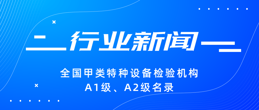 【行業(yè)新聞】|全國甲類特種設(shè)備檢驗機構(gòu)A1級、A2級名錄