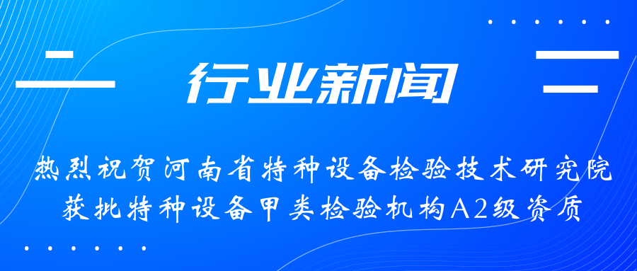 【行業(yè)新聞】熱烈祝賀河南省特檢院獲批甲類檢驗(yàn)機(jī)構(gòu)A2級(jí)資質(zhì)，附全國甲類A1級(jí)、A2級(jí)特檢機(jī)構(gòu)名錄（5+17）
